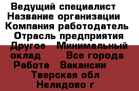 Ведущий специалист › Название организации ­ Компания-работодатель › Отрасль предприятия ­ Другое › Минимальный оклад ­ 1 - Все города Работа » Вакансии   . Тверская обл.,Нелидово г.